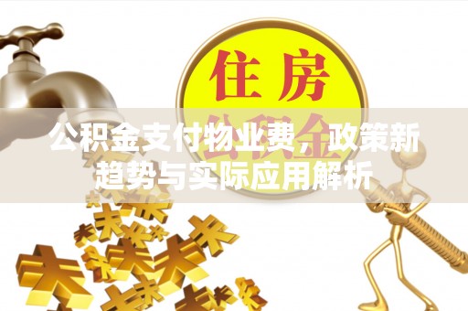 柯桥公积金支付物业费，政策新趋势与实际应用解析