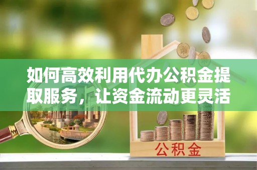 柯桥如何高效利用代办公积金提取服务，让资金流动更灵活