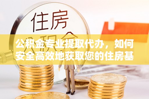 柯桥公积金专业提取代办，如何安全高效地获取您的住房基金