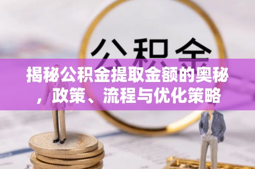 柯桥揭秘公积金提取金额的奥秘，政策、流程与优化策略
