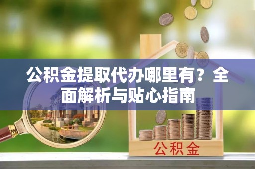 柯桥公积金提取代办哪里有？全面解析与贴心指南