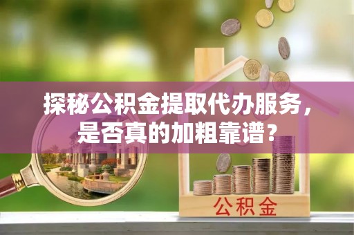柯桥探秘公积金提取代办服务，是否真的加粗靠谱？