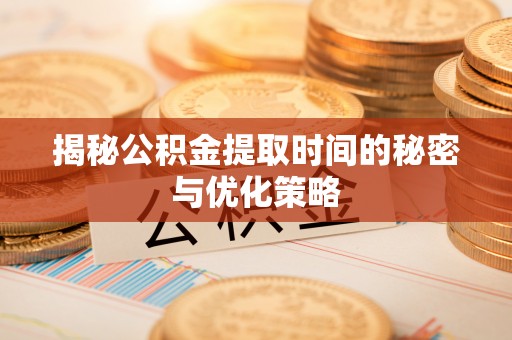 柯桥揭秘公积金提取时间的秘密与优化策略