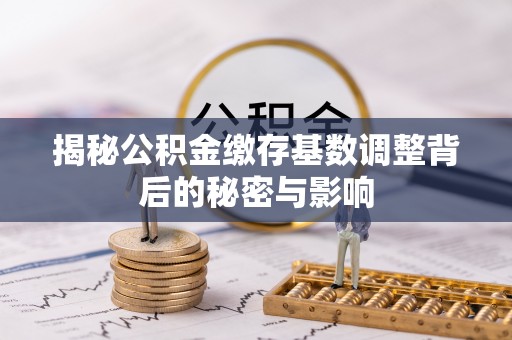 柯桥揭秘公积金缴存基数调整背后的秘密与影响