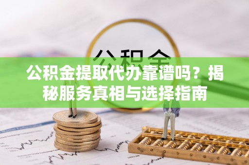柯桥公积金提取代办靠谱吗？揭秘服务真相与选择指南