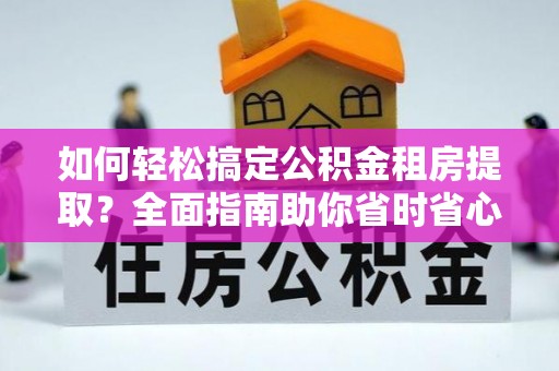 柯桥如何轻松搞定公积金租房提取？全面指南助你省时省心