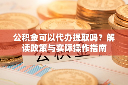 柯桥公积金可以代办提取吗？解读政策与实际操作指南