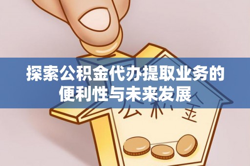 柯桥探索公积金代办提取业务的便利性与未来发展
