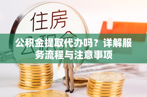 柯桥公积金提取代办吗？详解服务流程与注意事项