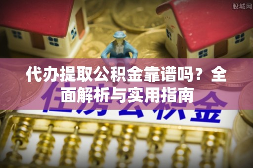 柯桥代办提取公积金靠谱吗？全面解析与实用指南
