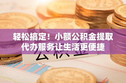 柯桥轻松搞定！小额公积金提取代办服务让生活更便捷