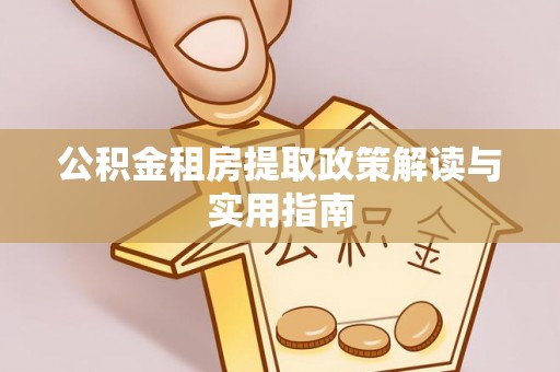 柯桥公积金租房提取政策解读与实用指南