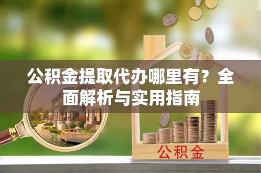 柯桥公积金提取代办哪里有？全面解析与实用指南