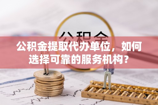 柯桥公积金提取代办单位，如何选择可靠的服务机构？