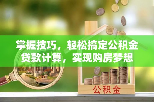 柯桥掌握技巧，轻松搞定公积金贷款计算，实现购房梦想