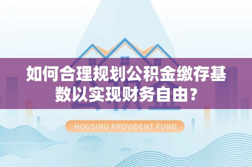 柯桥如何合理规划公积金缴存基数以实现财务自由？