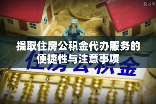 柯桥提取住房公积金代办服务的便捷性与注意事项