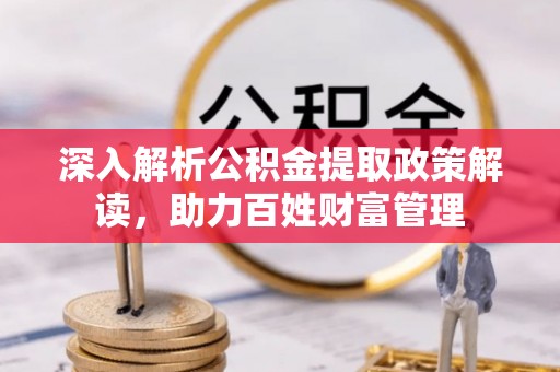 柯桥深入解析公积金提取政策解读，助力百姓财富管理