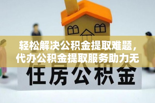 柯桥轻松解决公积金提取难题，代办公积金提取服务助力无忧生活