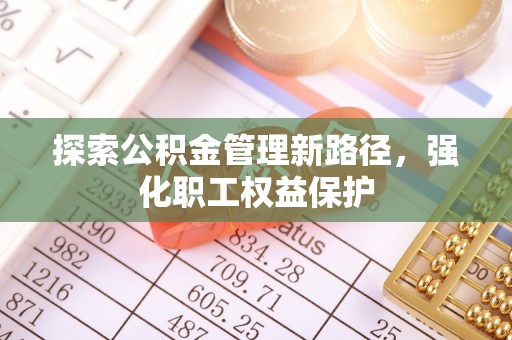 柯桥探索公积金管理新路径，强化职工权益保护