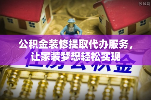 柯桥公积金装修提取代办服务，让家装梦想轻松实现