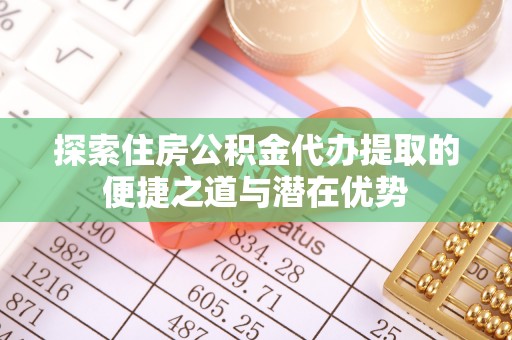 柯桥探索住房公积金代办提取的便捷之道与潜在优势