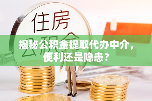 柯桥揭秘公积金提取代办中介，便利还是隐患？