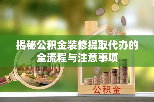 柯桥揭秘公积金装修提取代办的全流程与注意事项