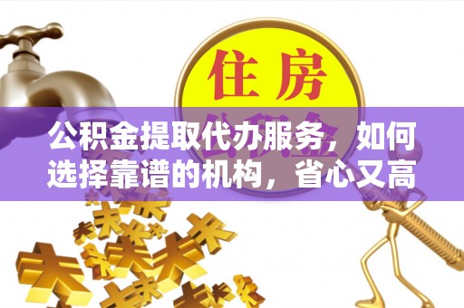 柯桥公积金提取代办服务，如何选择靠谱的机构，省心又高效