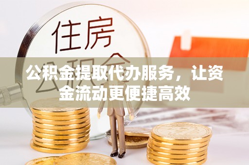 柯桥公积金提取代办服务，让资金流动更便捷高效