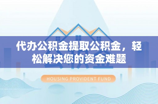 柯桥代办公积金提取公积金，轻松解决您的资金难题