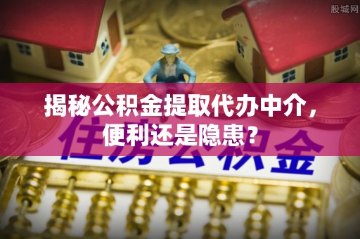 柯桥揭秘公积金提取代办中介，便利还是隐患？