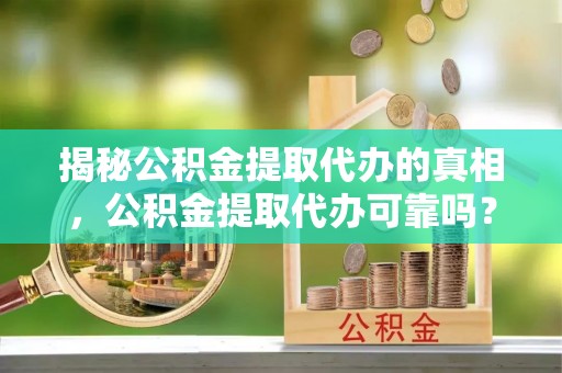 柯桥揭秘公积金提取代办的真相，公积金提取代办可靠吗？