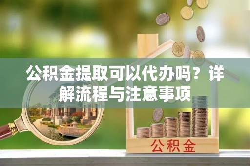 柯桥公积金提取可以代办吗？详解流程与注意事项