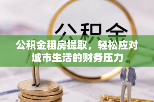 柯桥公积金租房提取，轻松应对城市生活的财务压力