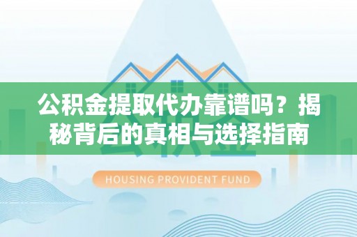 柯桥公积金提取代办靠谱吗？揭秘背后的真相与选择指南