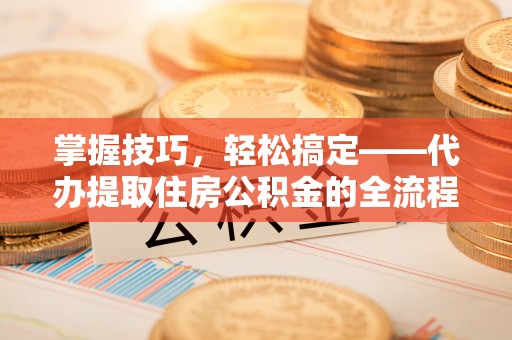 柯桥掌握技巧，轻松搞定——代办提取住房公积金的全流程解析