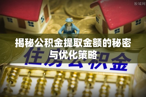 柯桥揭秘公积金提取金额的秘密与优化策略