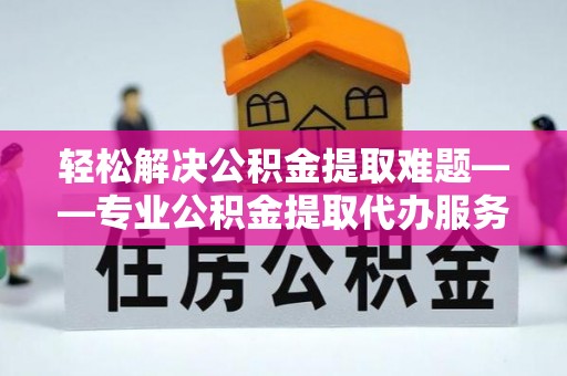 柯桥轻松解决公积金提取难题——专业公积金提取代办服务详解