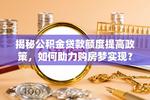 柯桥揭秘公积金贷款额度提高政策，如何助力购房梦实现？