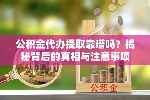柯桥公积金代办提取靠谱吗？揭秘背后的真相与注意事项