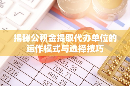 柯桥揭秘公积金提取代办单位的运作模式与选择技巧