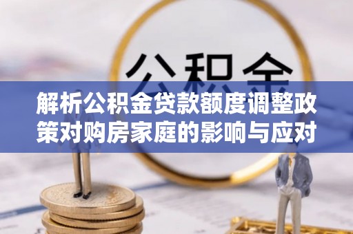 柯桥解析公积金贷款额度调整政策对购房家庭的影响与应对策略