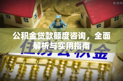 柯桥公积金贷款额度咨询，全面解析与实用指南