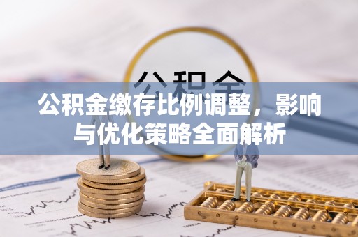 柯桥公积金缴存比例调整，影响与优化策略全面解析