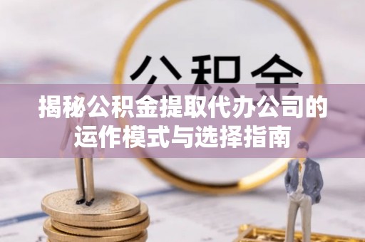 柯桥揭秘公积金提取代办公司的运作模式与选择指南