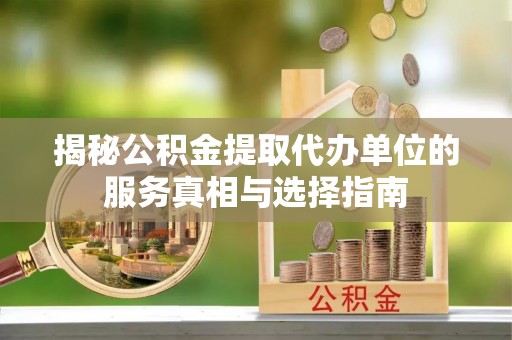 柯桥揭秘公积金提取代办单位的服务真相与选择指南