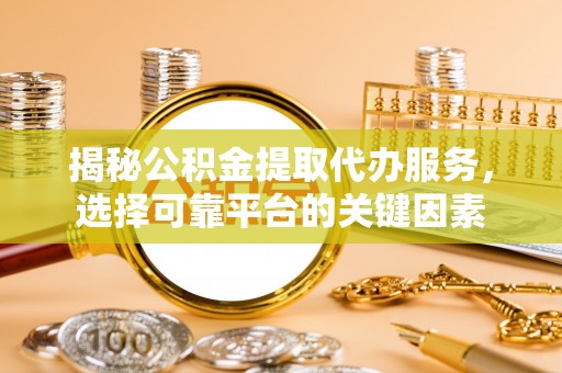 柯桥揭秘公积金提取代办服务，选择可靠平台的关键因素