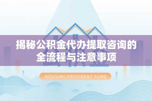 柯桥揭秘公积金代办提取咨询的全流程与注意事项