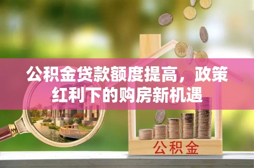 柯桥公积金贷款额度提高，政策红利下的购房新机遇